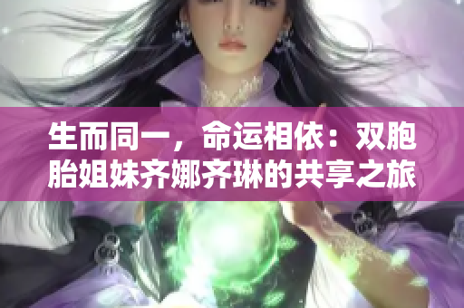 生而同一，命運(yùn)相依：雙胞胎姐妹齊娜齊琳的共享之旅