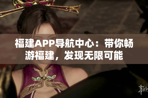 福建APP導(dǎo)航中心：帶你暢游福建，發(fā)現(xiàn)無(wú)限可能