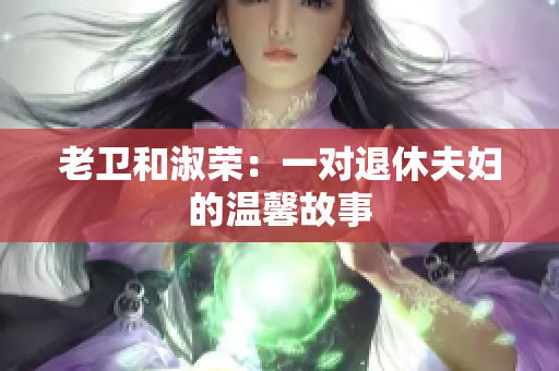 老衛(wèi)和淑榮：一對(duì)退休夫婦的溫馨故事