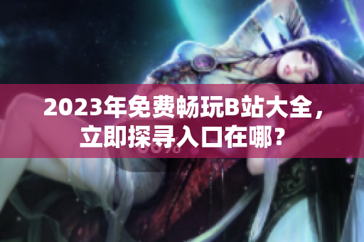 2023年免費(fèi)暢玩B站大全，立即探尋入口在哪？