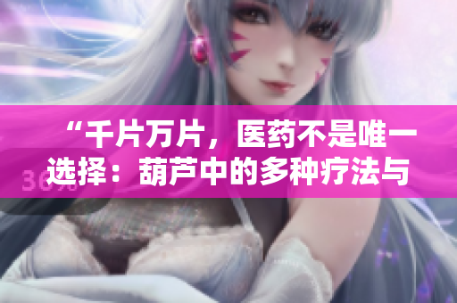 “千片萬(wàn)片，醫(yī)藥不是唯一選擇：葫蘆中的多種療法與保健方法”
