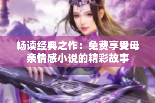 暢讀經(jīng)典之作：免費(fèi)享受母親情感小說的精彩故事