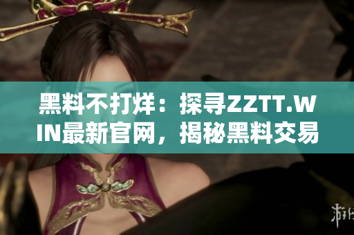 黑料不打烊：探尋ZZTT.WIN最新官網(wǎng)，揭秘黑料交易背后的故事