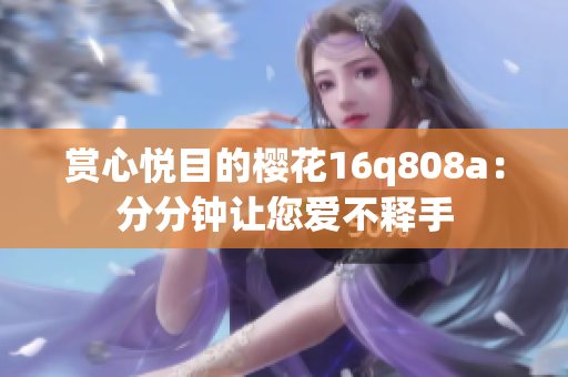 賞心悅目的櫻花16q808a：分分鐘讓您愛(ài)不釋手