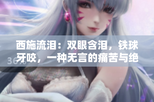 西施流淚：雙眼含淚，鐵球牙咬，一種無(wú)言的痛苦與絕望。