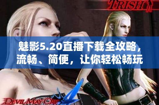 魅影5.20直播下載全攻略，流暢、簡便，讓你輕松暢玩