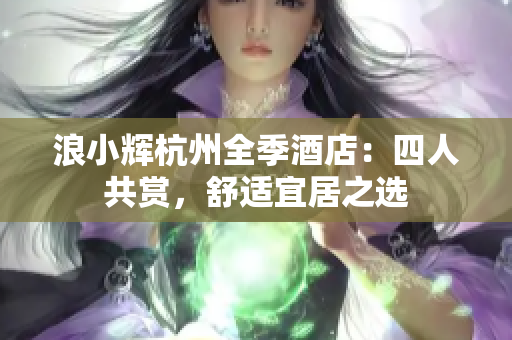 浪小輝杭州全季酒店：四人共賞，舒適宜居之選