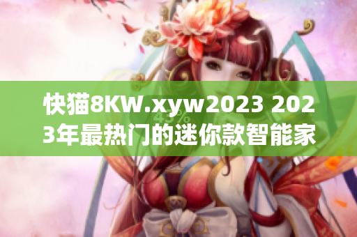 快貓8KW.xyw2023 2023年最熱門的迷你款智能家電評測