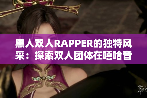 黑人雙人RAPPER的獨特風(fēng)采：探索雙人團(tuán)體在嘻哈音樂中的獨特魅力