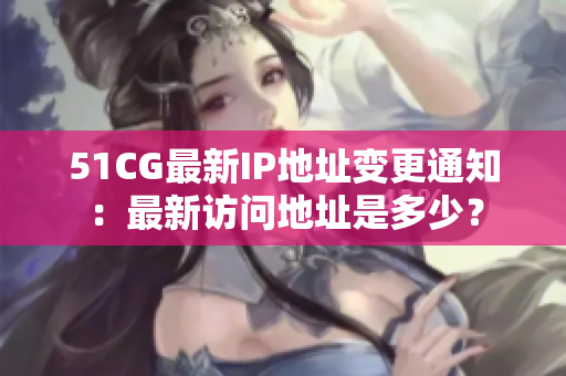 51CG最新IP地址變更通知：最新訪問地址是多少？