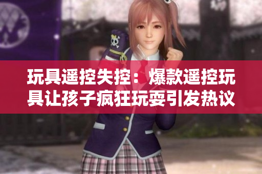 玩具遙控失控：爆款遙控玩具讓孩子瘋狂玩耍引發(fā)熱議