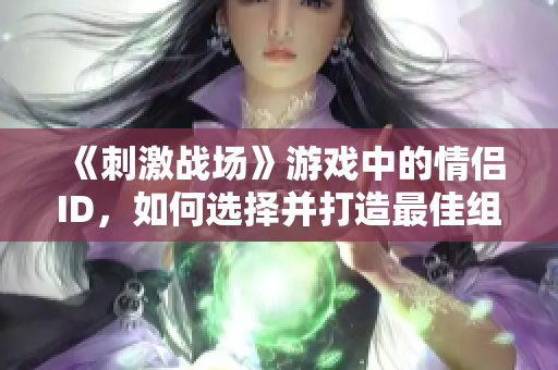 《刺激戰(zhàn)場》游戲中的情侶ID，如何選擇并打造最佳組合？