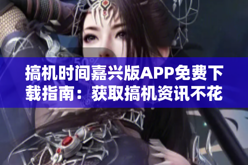 搞機時間嘉興版APP免費下載指南：獲取搞機資訊不花一分錢