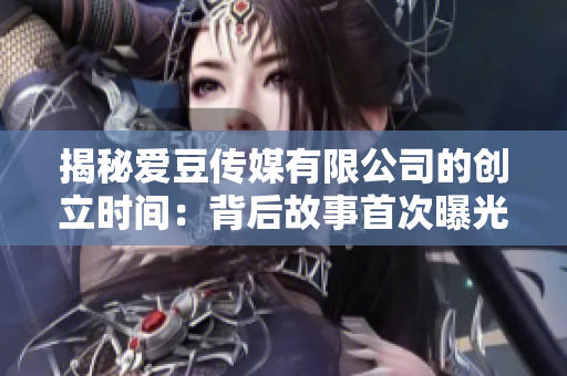 揭秘愛豆傳媒有限公司的創(chuàng)立時間：背后故事首次曝光