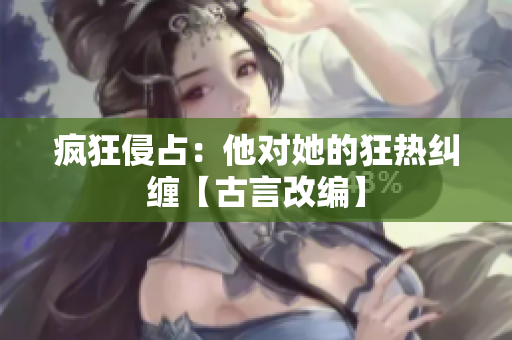 瘋狂侵占：他對她的狂熱糾纏【古言改編】