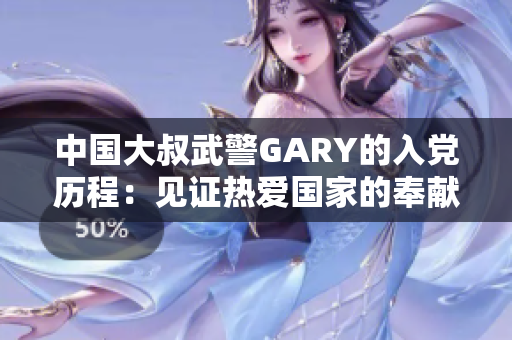 中國大叔武警GARY的入黨歷程：見證熱愛國家的奉獻精神