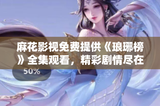 麻花影視免費提供《瑯琊榜》全集觀看，精彩劇情盡在麻花影視平臺