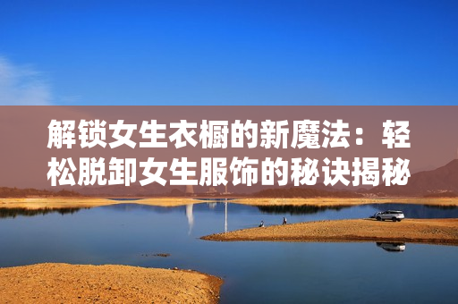 解鎖女生衣櫥的新魔法：輕松脫卸女生服飾的秘訣揭秘