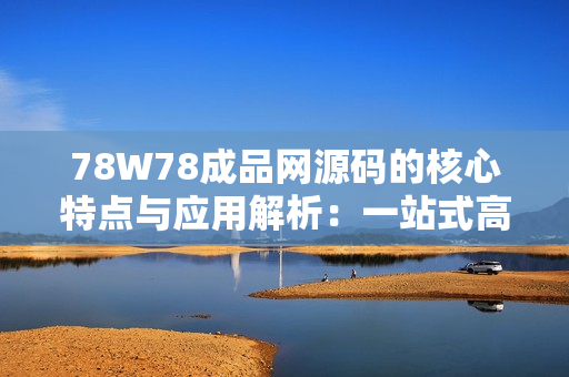 78W78成品網(wǎng)源碼的核心特點與應用解析：一站式高效開發(fā)解決方案