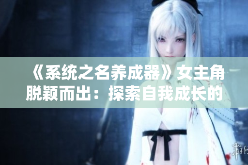 《系統(tǒng)之名養(yǎng)成器》女主角脫穎而出：探索自我成長的旅程