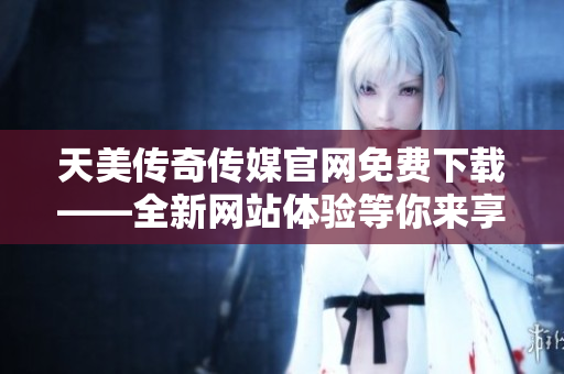 天美傳奇?zhèn)髅焦倬W(wǎng)免費下載——全新網(wǎng)站體驗等你來享受