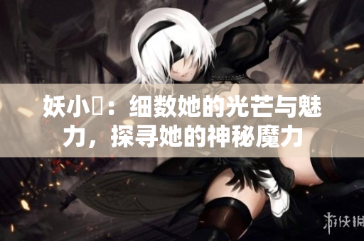 妖小槡：細數(shù)她的光芒與魅力，探尋她的神秘魔力