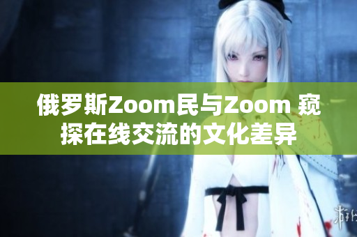 俄羅斯Zoom民與Zoom 窺探在線交流的文化差異