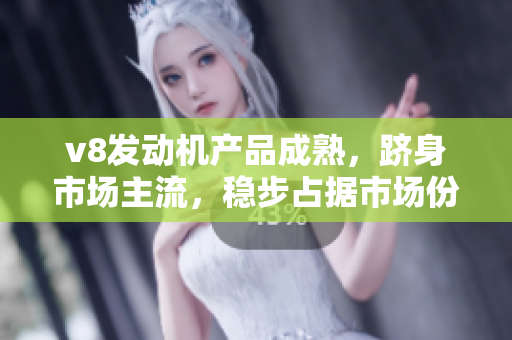 v8發(fā)動機產(chǎn)品成熟，躋身市場主流，穩(wěn)步占據(jù)市場份額