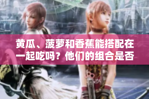 黃瓜、菠蘿和香蕉能搭配在一起吃嗎？他們的組合是否健康？