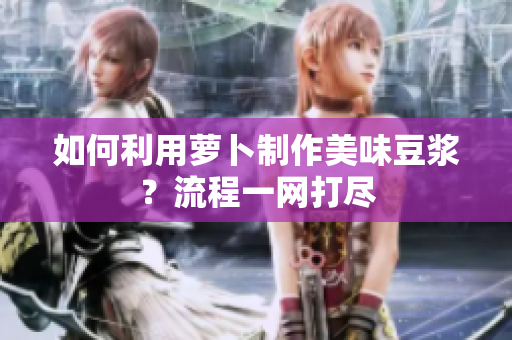如何利用蘿卜制作美味豆?jié){？流程一網(wǎng)打盡