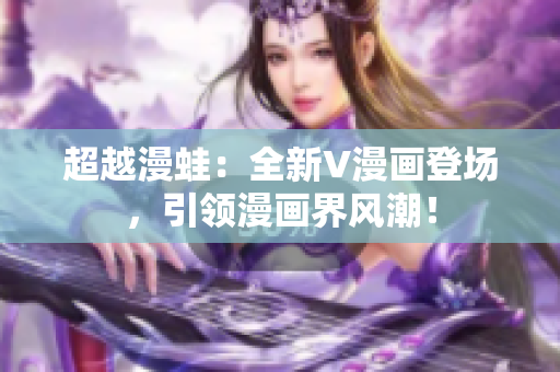超越漫蛙：全新V漫畫登場，引領(lǐng)漫畫界風(fēng)潮！