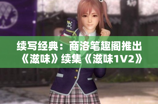 續(xù)寫經(jīng)典：商洛筆趣閣推出《滋味》續(xù)集《滋味1V2》，精彩延續(xù)！