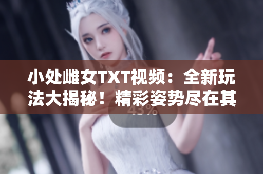小處雌女TXT視頻：全新玩法大揭秘！精彩姿勢盡在其中！