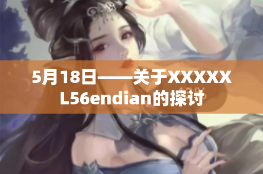 5月18日——關(guān)于XXXXXL56endian的探討