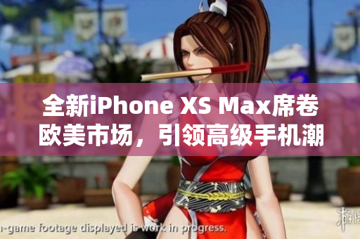 全新iPhone XS Max席卷歐美市場，引領(lǐng)高級手機(jī)潮流