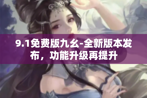 9.1免費(fèi)版九幺-全新版本發(fā)布，功能升級再提升