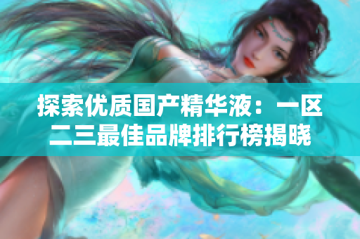 探索優(yōu)質(zhì)國產(chǎn)精華液：一區(qū)二三最佳品牌排行榜揭曉