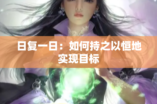 日復(fù)一日：如何持之以恒地實現(xiàn)目標(biāo)