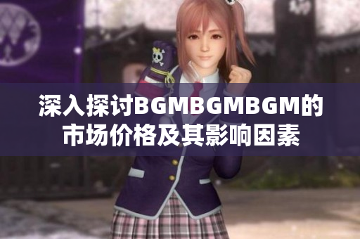 深入探討B(tài)GMBGMBGM的市場價格及其影響因素