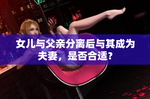 女兒與父親分離后與其成為夫妻，是否合適？