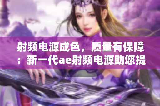 射頻電源成色，質(zhì)量有保障：新一代ae射頻電源助您提升生產(chǎn)效率