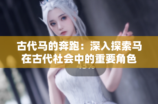 古代馬的奔跑：深入探索馬在古代社會中的重要角色