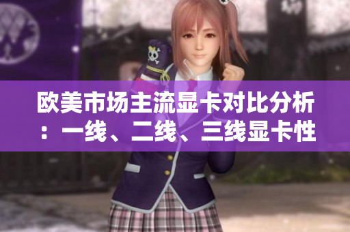 歐美市場主流顯卡對比分析：一線、二線、三線顯卡性能與價格對比