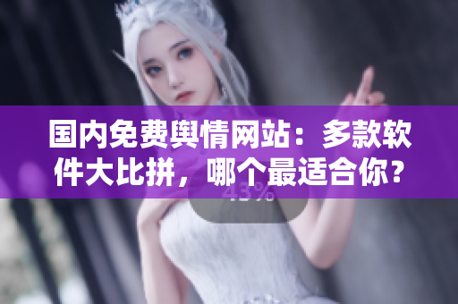 國內(nèi)免費(fèi)輿情網(wǎng)站：多款軟件大比拼，哪個最適合你？