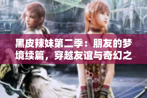 黑皮辣妹第二季：朋友的夢境續(xù)篇，穿越友誼與奇幻之旅