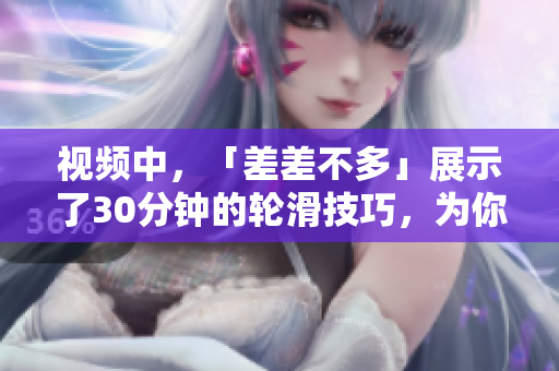 視頻中，「差差不多」展示了30分鐘的輪滑技巧，為你帶來了無限靈感！
