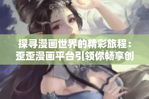 探尋漫畫世界的精彩旅程：歪歪漫畫平臺引領(lǐng)你暢享創(chuàng)意樂趣