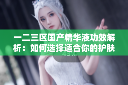 一二三區(qū)國產精華液功效解析：如何選擇適合你的護膚精華液？