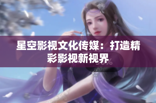 星空影視文化傳媒：打造精彩影視新視界
