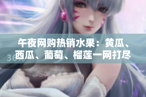午夜網購熱銷水果：黃瓜、西瓜、葡萄、榴蓮一網打盡！